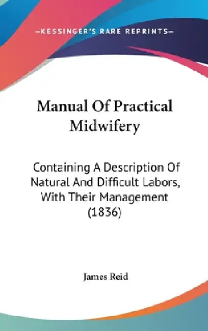 Manual Of Practical Midwifery: Containing A Description Of Natural And Difficult Labors, With Their Management (1836) by James Reid