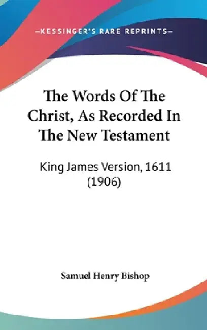 The Words Of The Christ, As Recorded In The New Testament: King James Version, 1611 (1906) by Samuel Henry Bishop