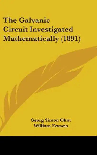 The Galvanic Circuit Investigated Mathematically (1891) by Georg Simon Ohm, William Francis, Thomas Dixon Lockwood
