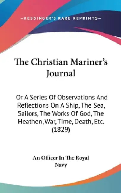 The Christian Mariner's Journal: Or A Series Of Observations And Reflections On A Ship, The Sea, Sailors, The Works Of God, The Heathen, War, Time, De by An Officer in the Royal Navy