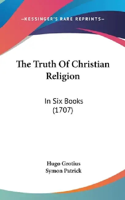The Truth Of Christian Religion: In Six Books (1707) by Hugo Grotius, Symon Patrick