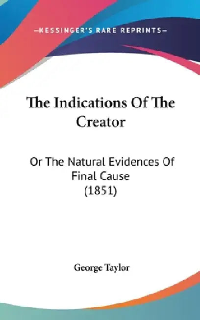 The Indications Of The Creator: Or The Natural Evidences Of Final Cause (1851) by George Taylor