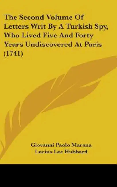 The Second Volume Of Letters Writ By A Turkish Spy, Who Lived Five And Forty Years Undiscovered At Paris (1741) by Giovanni Paolo Marana, Lucius Lee Hubbard