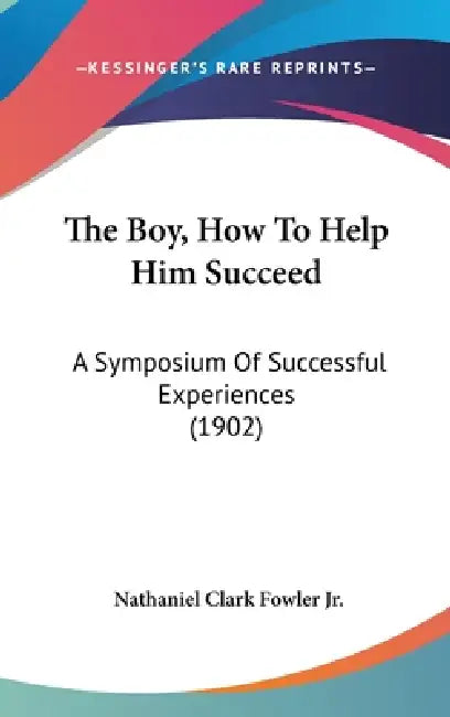 The Boy, How To Help Him Succeed: A Symposium Of Successful Experiences (1902) by Jr. Fowler Nathaniel Clark