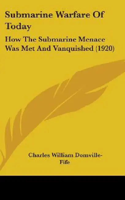 Submarine Warfare Of Today: How The Submarine Menace Was Met And Vanquished (1920) by Charles William Domville-Fife