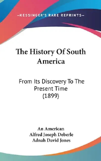 The History Of South America: From Its Discovery To The Present Time (1899) by An American, Alfred Joseph Deberle, Adnah David Jones