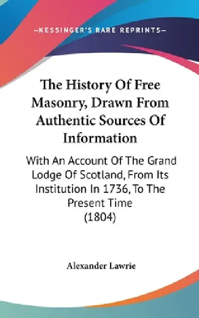 The History Of Free Masonry, Drawn From Authentic Sources Of Information: With An Account Of The Grand Lodge Of Scotland, From Its Institution In 1736 by Alexander Lawrie