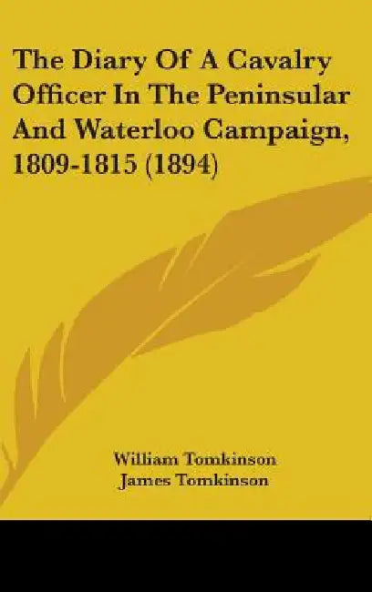 The Diary Of A Cavalry Officer In The Peninsular And Waterloo Campaign, 1809-1815 (1894) by William Tomkinson, James Tomkinson