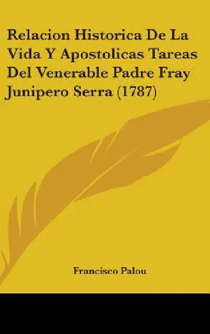 Relacion Historica De La Vida Y Apostolicas Tareas Del Venerable Padre Fray Junipero Serra (1787) by Francisco Palou