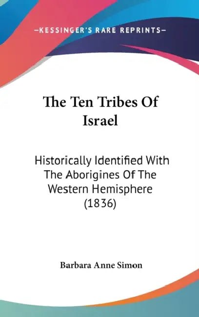 The Ten Tribes Of Israel: Historically Identified With The Aborigines Of The Western Hemisphere (1836) by Barbara Anne Simon