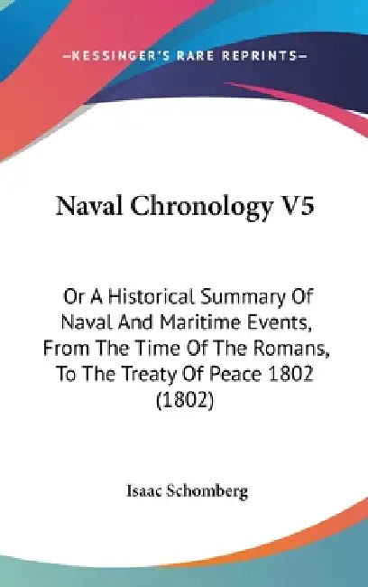 Naval Chronology V5: Or A Historical Summary Of Naval And Maritime Events, From The Time Of The Romans, To The Treaty Of Peace 1802 (1802) by Isaac Schomberg