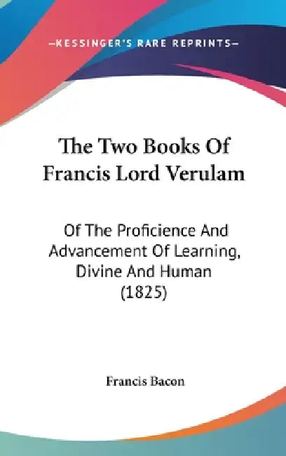 The Two Books Of Francis Lord Verulam: Of The Proficience And Advancement Of Learning, Divine And Human (1825) by Francis Bacon