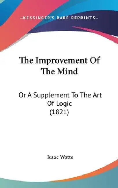 The Improvement Of The Mind: Or A Supplement To The Art Of Logic (1821) by Isaac Watts