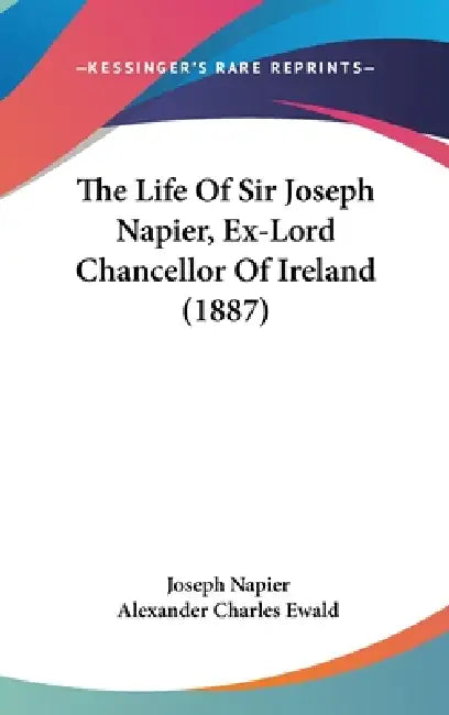 The Life Of Sir Joseph Napier, Ex-Lord Chancellor Of Ireland (1887) by Joseph Napier, Alexander Charles Ewald