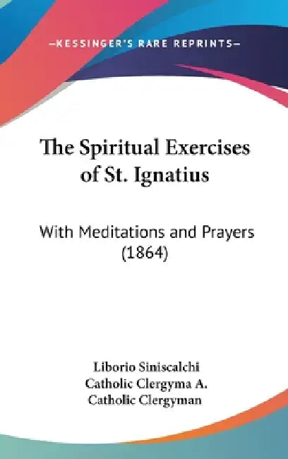 The Spiritual Exercises of St. Ignatius: With Meditations and Prayers (1864) by Liborio Siniscalchi, Catholic Clergyma A. Catholic Clergyman