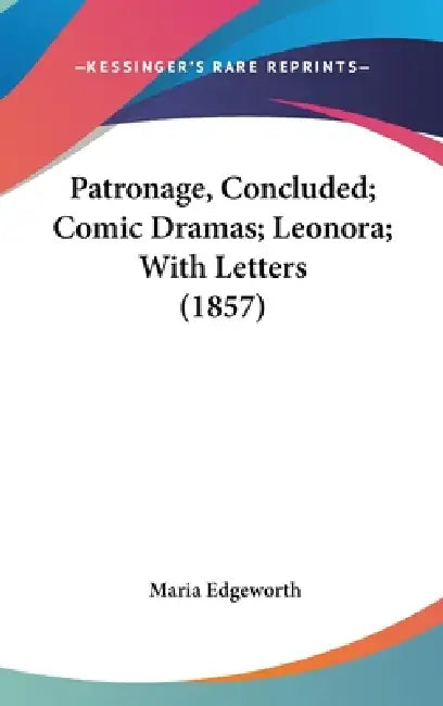 Patronage, Concluded; Comic Dramas; Leonora; With Letters (1857) by Maria Edgeworth