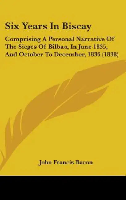 Six Years In Biscay: Comprising A Personal Narrative Of The Sieges Of Bilbao, In June 1835, And October To December, 1836 (1838) by John Francis Bacon