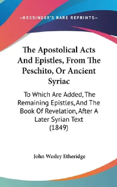 The Apostolical Acts And Epistles, From The Peschito, Or Ancient Syriac: To Which Are Added, The Remaining Epistles, And The Book Of Revelation, After by John Wesley Etheridge