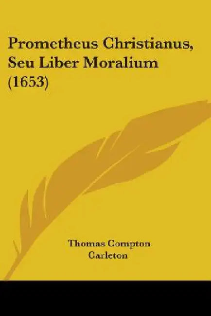 Prometheus Christianus, Seu Liber Moralium (1653) by Thomas Compton Carleton