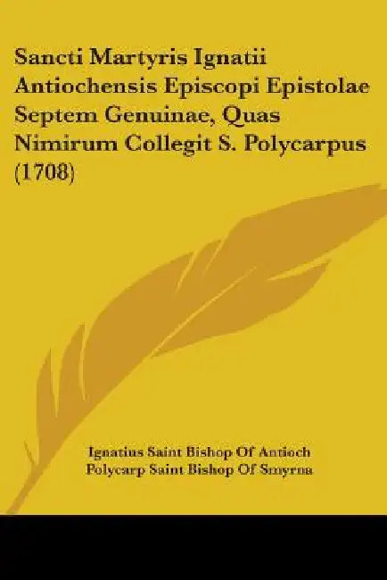 Sancti Martyris Ignatii Antiochensis Episcopi Epistolae Septem Genuinae, Quas Nimirum Collegit S. Polycarpus (1708) by Ignatius Saint Bishop of Antioch, Polycarp Saint Bishop of Smyrna