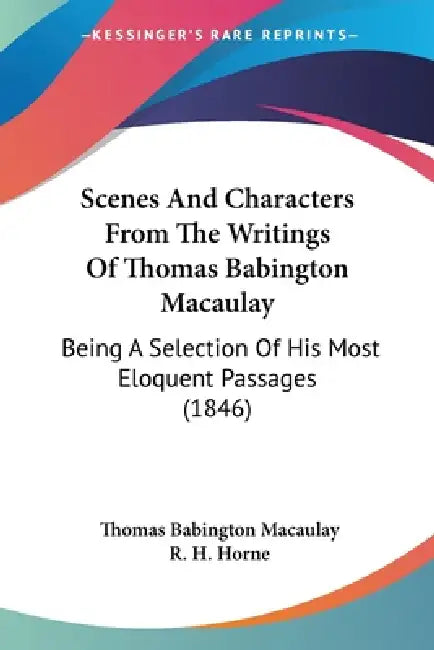 Scenes And Characters From The Writings Of Thomas Babington Macaulay: Being A Selection Of His Most Eloquent Passages (1846) by Thomas Babington Macaulay, R. H. Horne