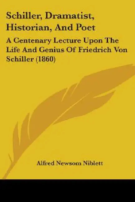 Schiller, Dramatist, Historian, And Poet: A Centenary Lecture Upon The Life And Genius Of Friedrich Von Schiller (1860) by Alfred Newsom Niblett