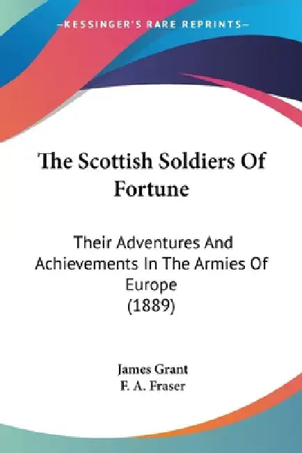 The Scottish Soldiers Of Fortune: Their Adventures And Achievements In The Armies Of Europe (1889) by James Grant, F. a. Fraser