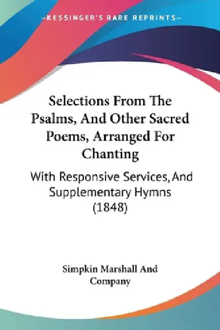 Selections From The Psalms, And Other Sacred Poems, Arranged For Chanting: With Responsive Services, And Supplementary Hymns (1848) by Simpkin Marshall and Company