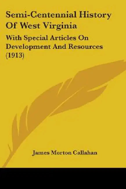 Semi-Centennial History Of West Virginia: With Special Articles On Development And Resources (1913) by James Morton Callahan