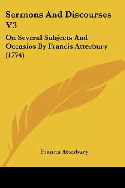 Sermons And Discourses V3: On Several Subjects And Occasios By Francis Atterbury (1774) by Francis Atterbury