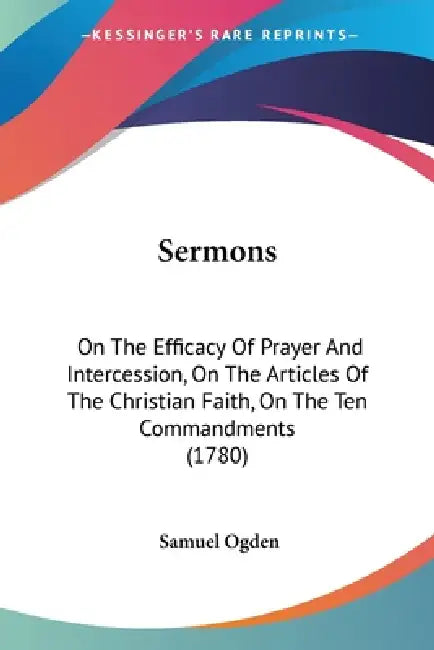Sermons: On The Efficacy Of Prayer And Intercession, On The Articles Of The Christian Faith, On The Ten Commandments (1780) by Samuel Ogden