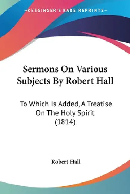 Sermons On Various Subjects By Robert Hall: To Which Is Added, A Treatise On The Holy Spirit (1814) by Robert Hall