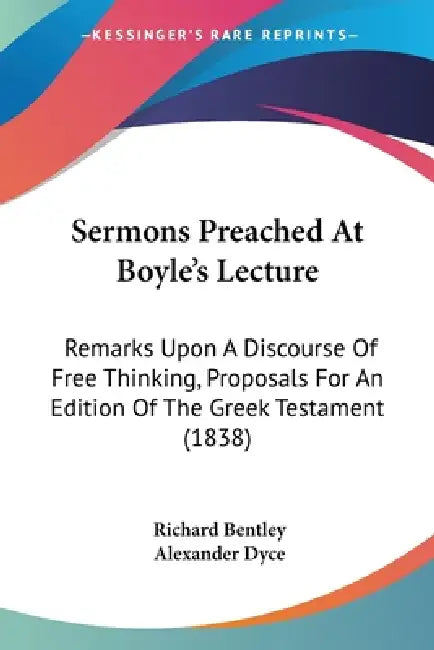 Sermons Preached At Boyle's Lecture: Remarks Upon A Discourse Of Free Thinking, Proposals For An Edition Of The Greek Testament (1838) by Richard Bentley, Alexander Dyce