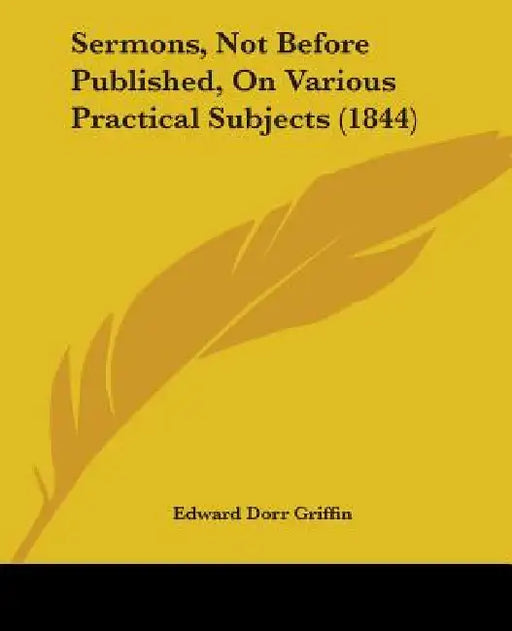 Sermons, Not Before Published, On Various Practical Subjects (1844) by Edward Dorr Griffin