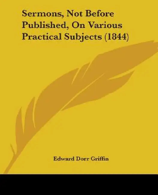 Sermons, Not Before Published, On Various Practical Subjects (1844) by Edward Dorr Griffin
