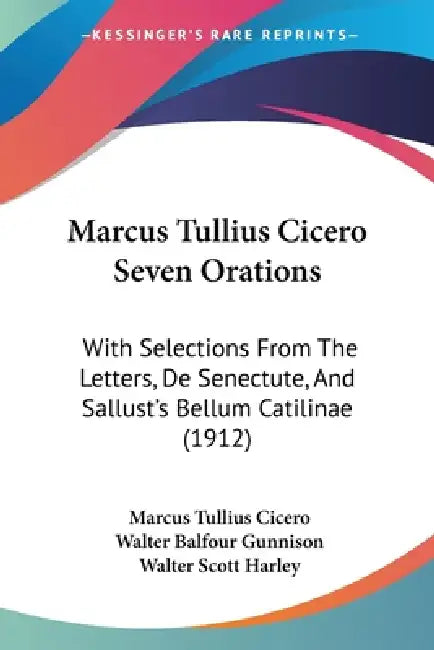 Marcus Tullius Cicero Seven Orations: With Selections From The Letters, De Senectute, And Sallust's Bellum Catilinae (1912) by Marcus Tullius Cicero, Walter Balfour Gunnison, Walter Scott Harley