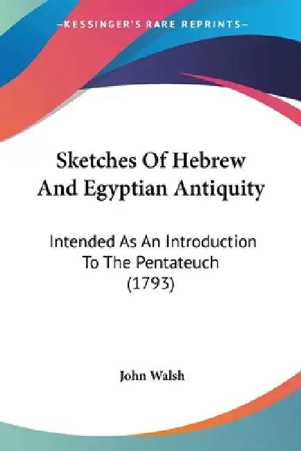 Sketches Of Hebrew And Egyptian Antiquity: Intended As An Introduction To The Pentateuch (1793) by John Walsh
