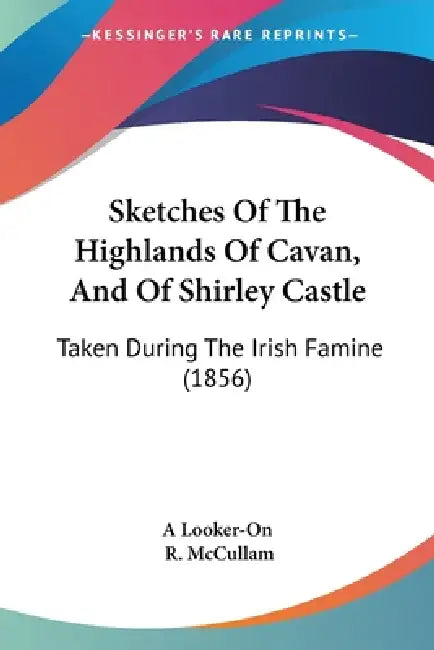 Sketches Of The Highlands Of Cavan, And Of Shirley Castle: Taken During The Irish Famine (1856) by A Looker-On, R. McCullam