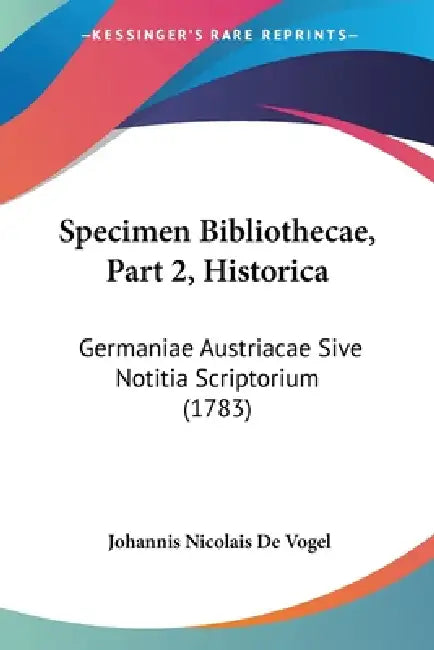 Specimen Bibliothecae, Part 2, Historica: Germaniae Austriacae Sive Notitia Scriptorium (1783) by Johannis Nicolais De Vogel