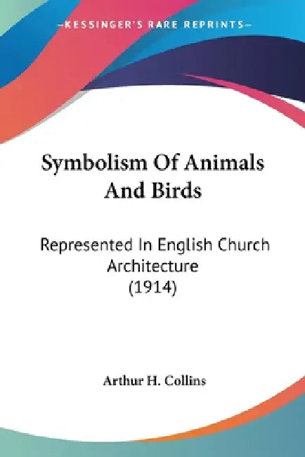 Symbolism Of Animals And Birds: Represented In English Church Architecture (1914) by Arthur H. Collins