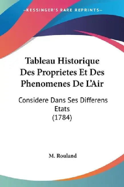 Tableau Historique Des Proprietes Et Des Phenomenes De L'Air: Considere Dans Ses Differens Etats (1784) by M. Rouland