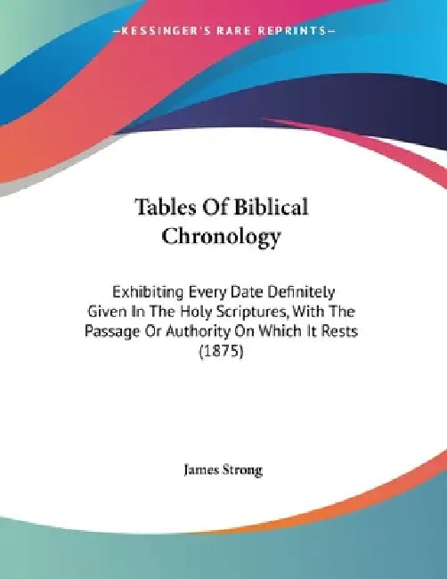 Tables Of Biblical Chronology: Exhibiting Every Date Definitely Given In The Holy Scriptures, With The Passage Or Authority On Which It Rests (1875) by James Strong