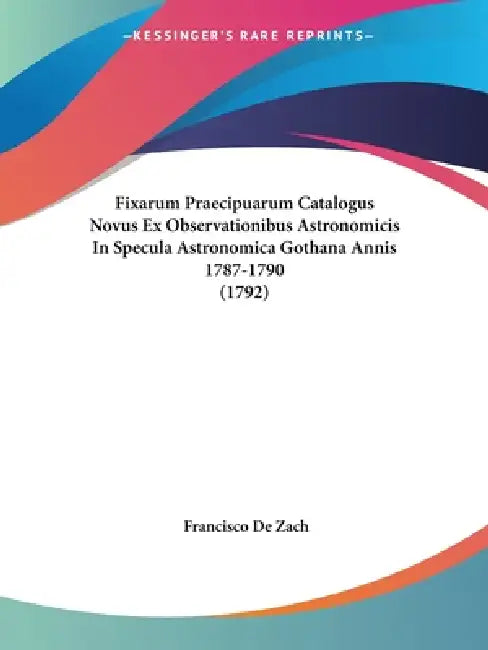 Fixarum Praecipuarum Catalogus Novus Ex Observationibus Astronomicis In Specula Astronomica Gothana Annis 1787-1790 (1792) by Francisco De Zach