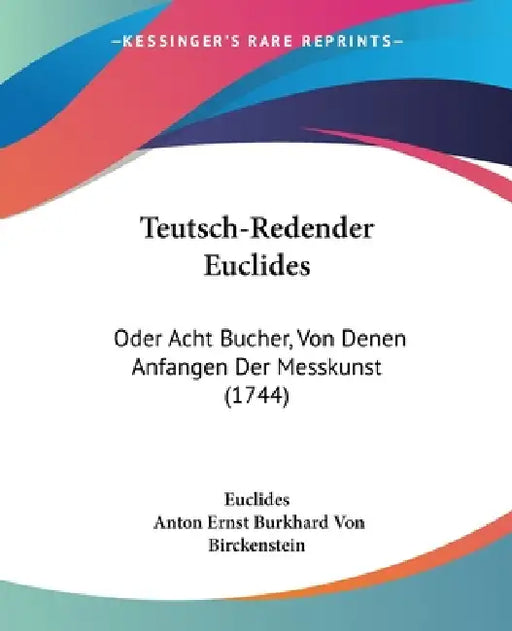 Teutsch-Redender Euclides: Oder Acht Bucher, Von Denen Anfangen Der Messkunst (1744) by Euclides, Anton Ernst Burkhard Von Birckenstein