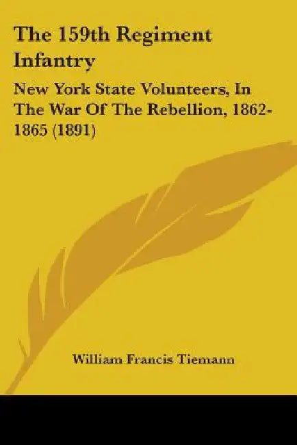 The 159th Regiment Infantry: New York State Volunteers, In The War Of The Rebellion, 1862-1865 (1891) by William Francis Tiemann