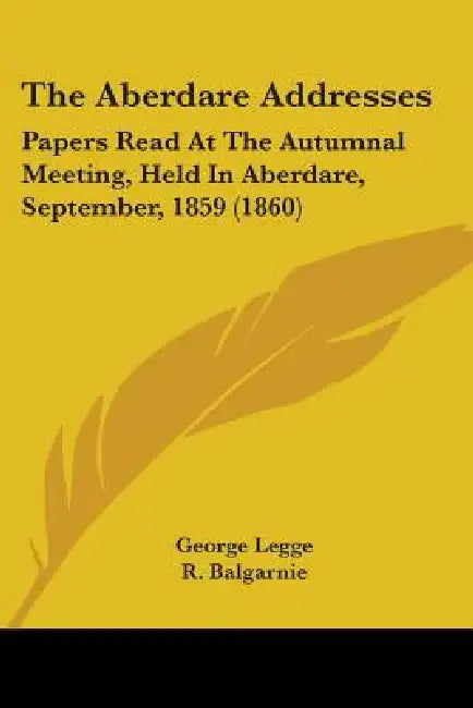 The Aberdare Addresses: Papers Read At The Autumnal Meeting, Held In Aberdare, September, 1859 (1860) by George Legge, R. Balgarnie, Robert Halley