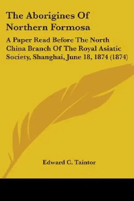 The Aborigines Of Northern Formosa: A Paper Read Before The North China Branch Of The Royal Asiatic Society, Shanghai, June 18, 1874 (1874) by Edward C. Taintor