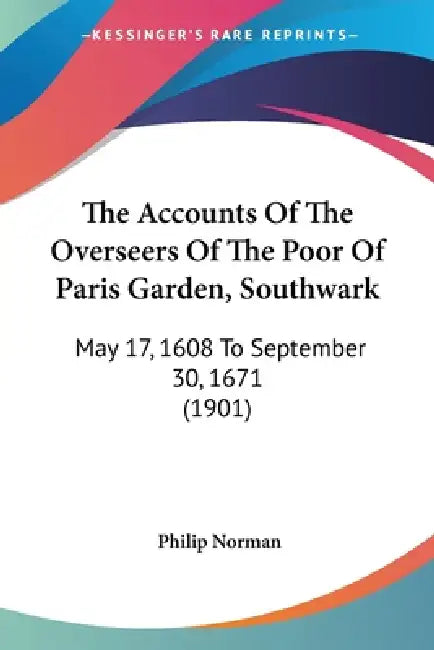 The Accounts Of The Overseers Of The Poor Of Paris Garden, Southwark: May 17, 1608 To September 30, 1671 (1901) by Philip Norman