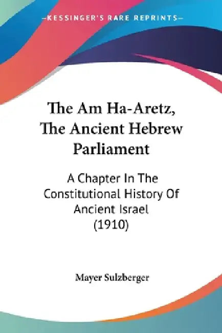 The Am Ha-Aretz, The Ancient Hebrew Parliament: A Chapter In The Constitutional History Of Ancient Israel (1910) by Mayer Sulzberger