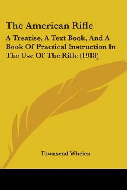 The American Rifle: A Treatise, A Text Book, And A Book Of Practical Instruction In The Use Of The Rifle (1918) by Townsend Whelen